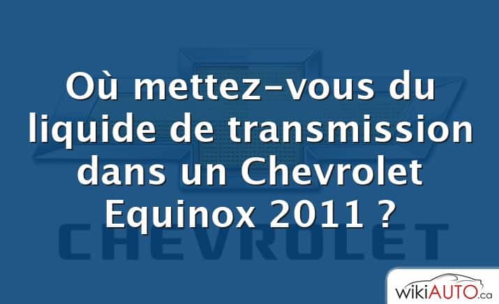 Où mettez-vous du liquide de transmission dans un Chevrolet Equinox 2011 ?